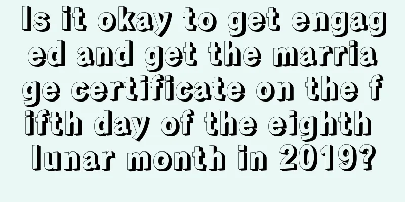 Is it okay to get engaged and get the marriage certificate on the fifth day of the eighth lunar month in 2019?