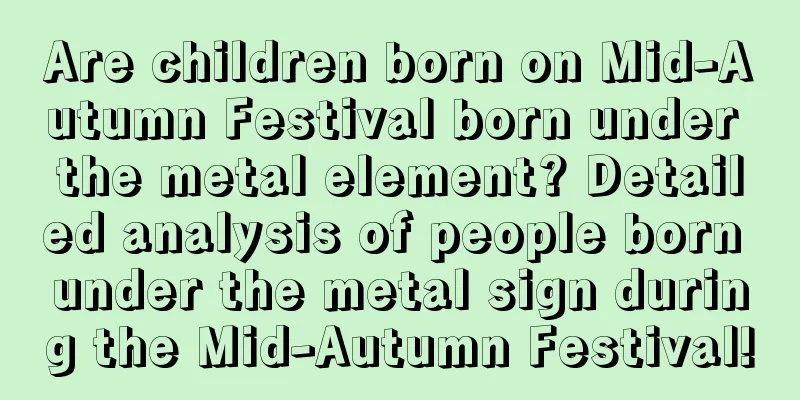 Are children born on Mid-Autumn Festival born under the metal element? Detailed analysis of people born under the metal sign during the Mid-Autumn Festival!