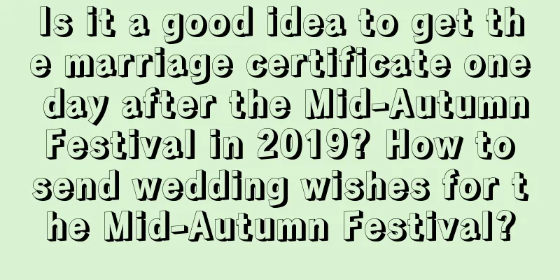 Is it a good idea to get the marriage certificate one day after the Mid-Autumn Festival in 2019? How to send wedding wishes for the Mid-Autumn Festival?