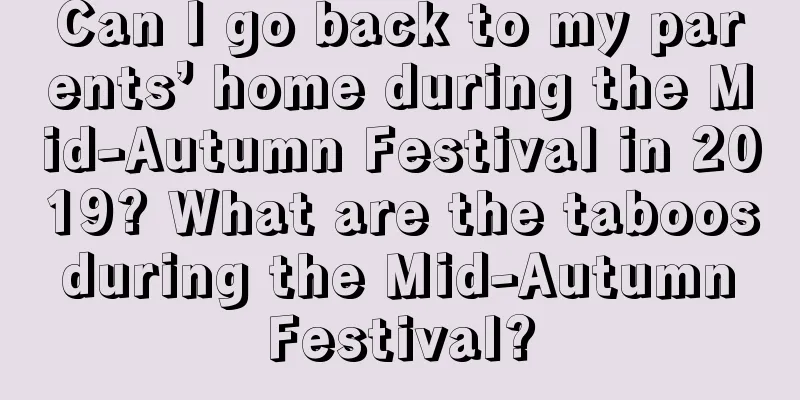 Can I go back to my parents’ home during the Mid-Autumn Festival in 2019? What are the taboos during the Mid-Autumn Festival?