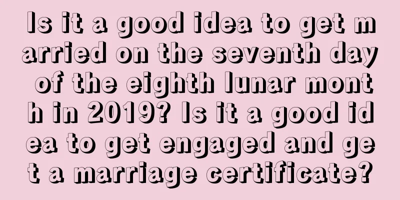 Is it a good idea to get married on the seventh day of the eighth lunar month in 2019? Is it a good idea to get engaged and get a marriage certificate?