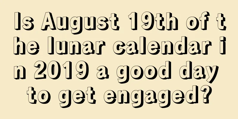 Is August 19th of the lunar calendar in 2019 a good day to get engaged?