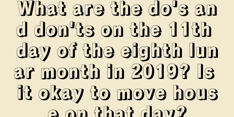 What are the do's and don'ts on the 11th day of the eighth lunar month in 2019? Is it okay to move house on that day?