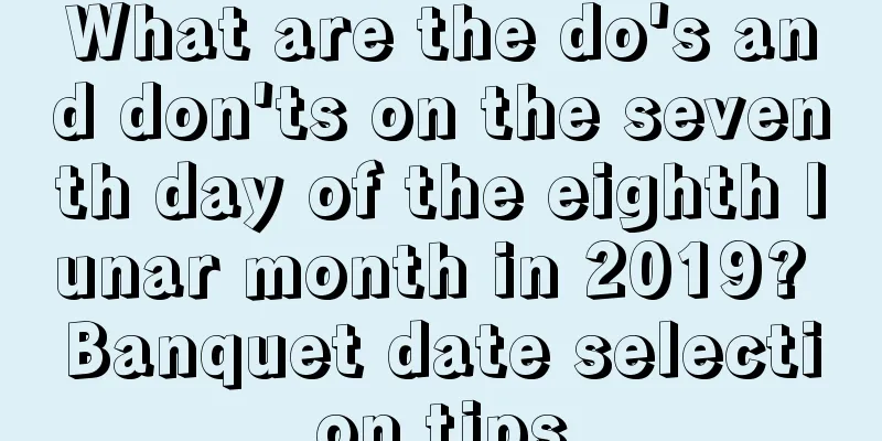 What are the do's and don'ts on the seventh day of the eighth lunar month in 2019? Banquet date selection tips