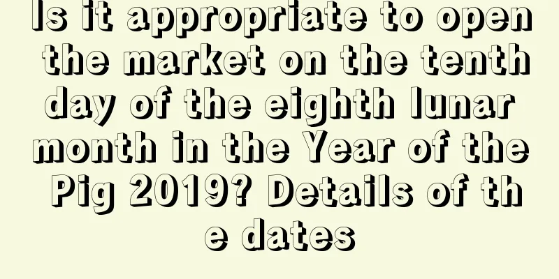 Is it appropriate to open the market on the tenth day of the eighth lunar month in the Year of the Pig 2019? Details of the dates