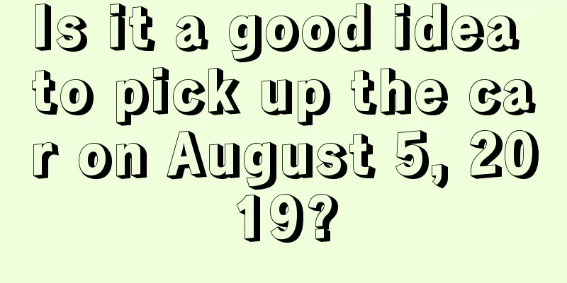 Is it a good idea to pick up the car on August 5, 2019?