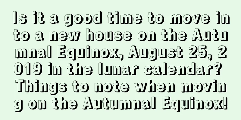 Is it a good time to move into a new house on the Autumnal Equinox, August 25, 2019 in the lunar calendar? Things to note when moving on the Autumnal Equinox!
