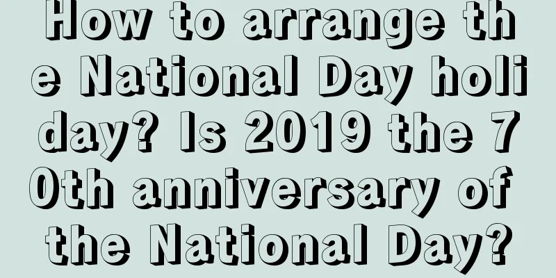 How to arrange the National Day holiday? Is 2019 the 70th anniversary of the National Day?