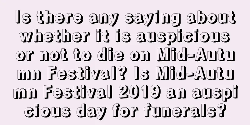 Is there any saying about whether it is auspicious or not to die on Mid-Autumn Festival? Is Mid-Autumn Festival 2019 an auspicious day for funerals?