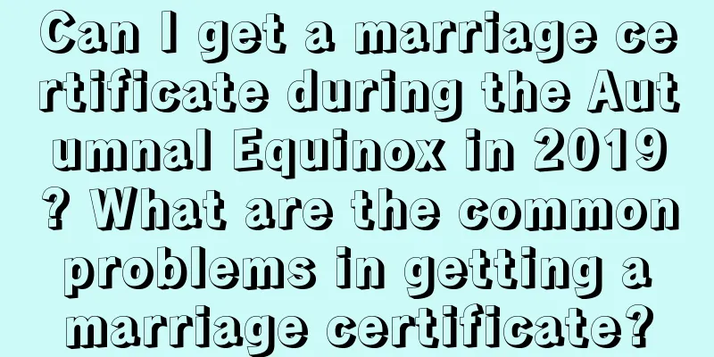 Can I get a marriage certificate during the Autumnal Equinox in 2019? What are the common problems in getting a marriage certificate?