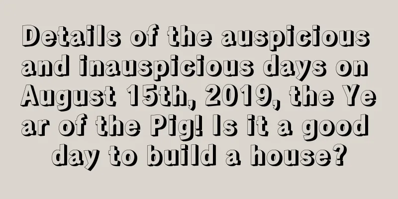 Details of the auspicious and inauspicious days on August 15th, 2019, the Year of the Pig! Is it a good day to build a house?