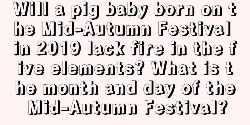 Will a pig baby born on the Mid-Autumn Festival in 2019 lack fire in the five elements? What is the month and day of the Mid-Autumn Festival?