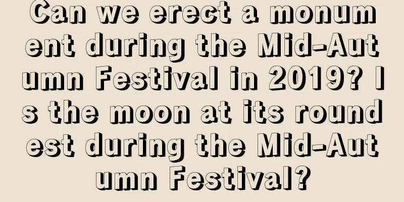 Can we erect a monument during the Mid-Autumn Festival in 2019? Is the moon at its roundest during the Mid-Autumn Festival?