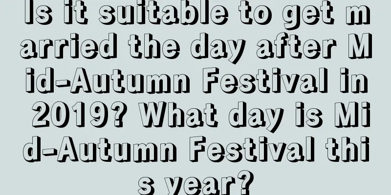 Is it suitable to get married the day after Mid-Autumn Festival in 2019? What day is Mid-Autumn Festival this year?
