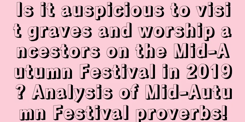 Is it auspicious to visit graves and worship ancestors on the Mid-Autumn Festival in 2019? Analysis of Mid-Autumn Festival proverbs!