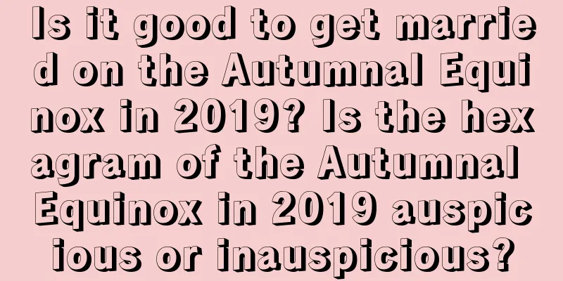 Is it good to get married on the Autumnal Equinox in 2019? Is the hexagram of the Autumnal Equinox in 2019 auspicious or inauspicious?