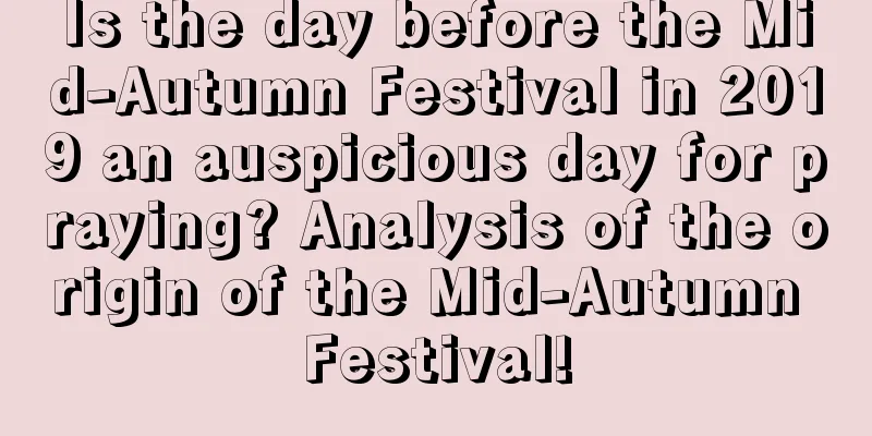 Is the day before the Mid-Autumn Festival in 2019 an auspicious day for praying? Analysis of the origin of the Mid-Autumn Festival!