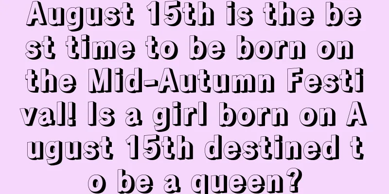 August 15th is the best time to be born on the Mid-Autumn Festival! Is a girl born on August 15th destined to be a queen?