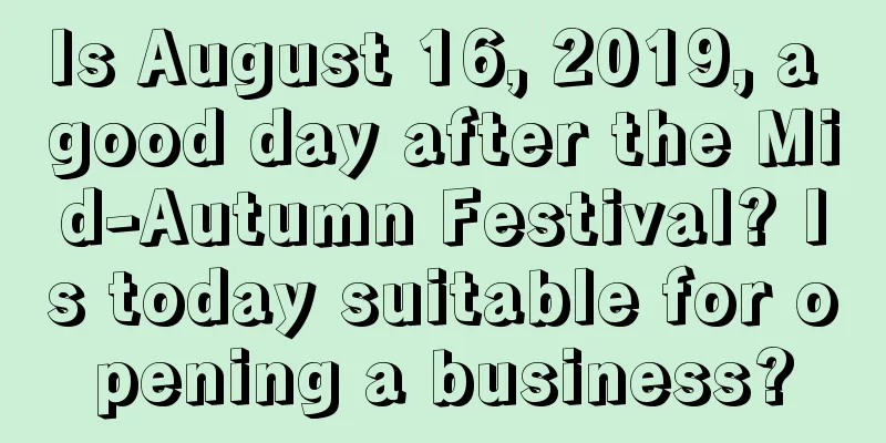 Is August 16, 2019, a good day after the Mid-Autumn Festival? Is today suitable for opening a business?