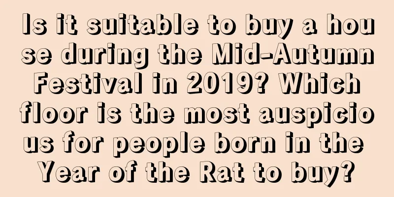 Is it suitable to buy a house during the Mid-Autumn Festival in 2019? Which floor is the most auspicious for people born in the Year of the Rat to buy?