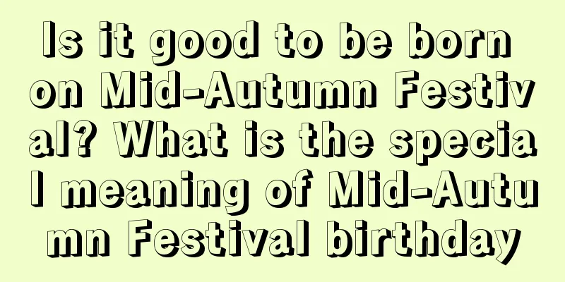 Is it good to be born on Mid-Autumn Festival? What is the special meaning of Mid-Autumn Festival birthday