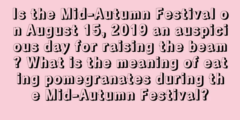 Is the Mid-Autumn Festival on August 15, 2019 an auspicious day for raising the beam? What is the meaning of eating pomegranates during the Mid-Autumn Festival?