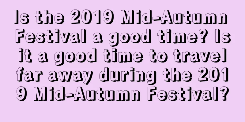 Is the 2019 Mid-Autumn Festival a good time? Is it a good time to travel far away during the 2019 Mid-Autumn Festival?