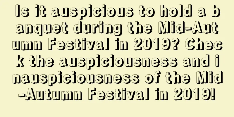 Is it auspicious to hold a banquet during the Mid-Autumn Festival in 2019? Check the auspiciousness and inauspiciousness of the Mid-Autumn Festival in 2019!