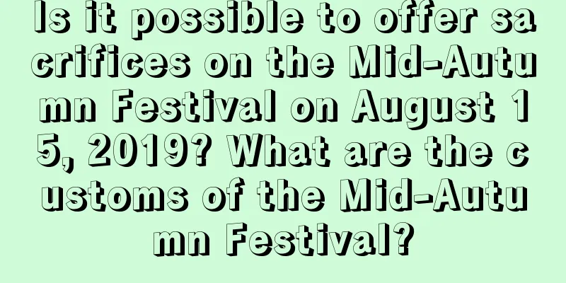 Is it possible to offer sacrifices on the Mid-Autumn Festival on August 15, 2019? What are the customs of the Mid-Autumn Festival?