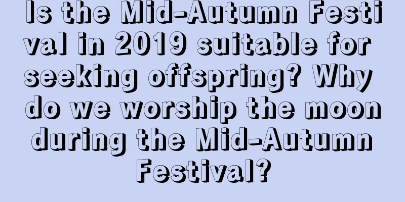 Is the Mid-Autumn Festival in 2019 suitable for seeking offspring? Why do we worship the moon during the Mid-Autumn Festival?