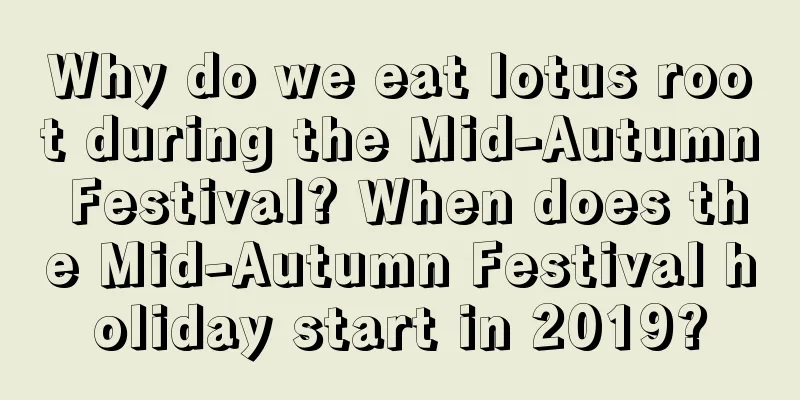 Why do we eat lotus root during the Mid-Autumn Festival? When does the Mid-Autumn Festival holiday start in 2019?
