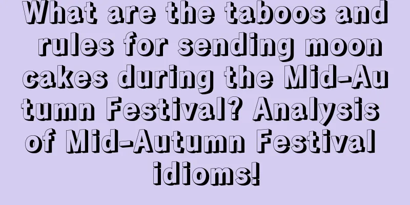 What are the taboos and rules for sending mooncakes during the Mid-Autumn Festival? Analysis of Mid-Autumn Festival idioms!