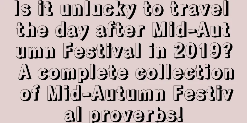 Is it unlucky to travel the day after Mid-Autumn Festival in 2019? A complete collection of Mid-Autumn Festival proverbs!