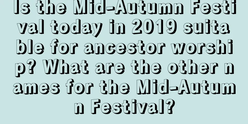 Is the Mid-Autumn Festival today in 2019 suitable for ancestor worship? What are the other names for the Mid-Autumn Festival?