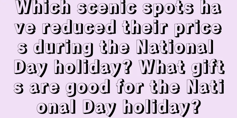Which scenic spots have reduced their prices during the National Day holiday? What gifts are good for the National Day holiday?
