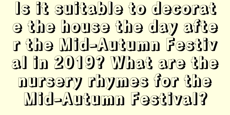 Is it suitable to decorate the house the day after the Mid-Autumn Festival in 2019? What are the nursery rhymes for the Mid-Autumn Festival?