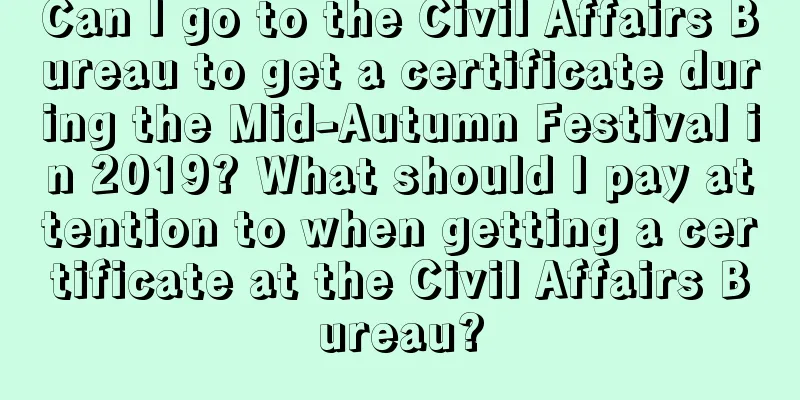 Can I go to the Civil Affairs Bureau to get a certificate during the Mid-Autumn Festival in 2019? What should I pay attention to when getting a certificate at the Civil Affairs Bureau?