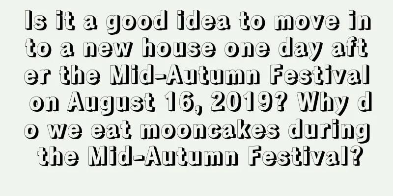 Is it a good idea to move into a new house one day after the Mid-Autumn Festival on August 16, 2019? Why do we eat mooncakes during the Mid-Autumn Festival?