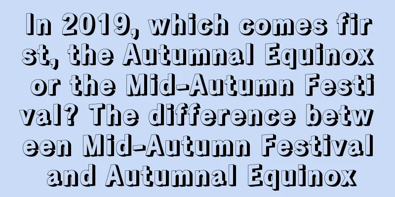 In 2019, which comes first, the Autumnal Equinox or the Mid-Autumn Festival? The difference between Mid-Autumn Festival and Autumnal Equinox
