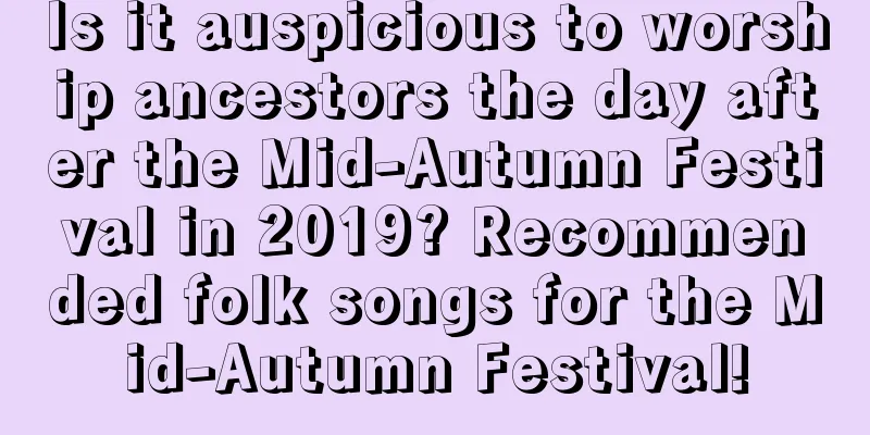 Is it auspicious to worship ancestors the day after the Mid-Autumn Festival in 2019? Recommended folk songs for the Mid-Autumn Festival!