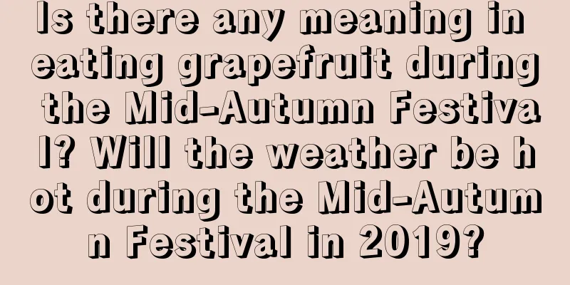 Is there any meaning in eating grapefruit during the Mid-Autumn Festival? Will the weather be hot during the Mid-Autumn Festival in 2019?