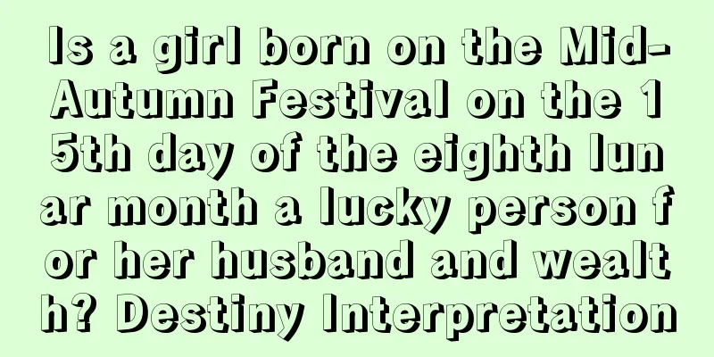 Is a girl born on the Mid-Autumn Festival on the 15th day of the eighth lunar month a lucky person for her husband and wealth? Destiny Interpretation