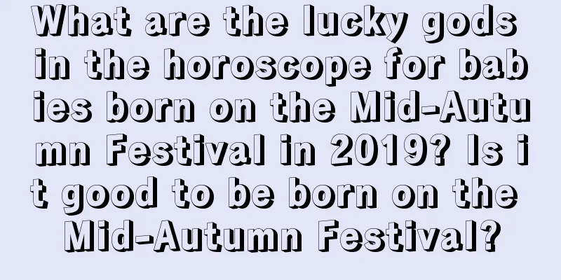 What are the lucky gods in the horoscope for babies born on the Mid-Autumn Festival in 2019? Is it good to be born on the Mid-Autumn Festival?