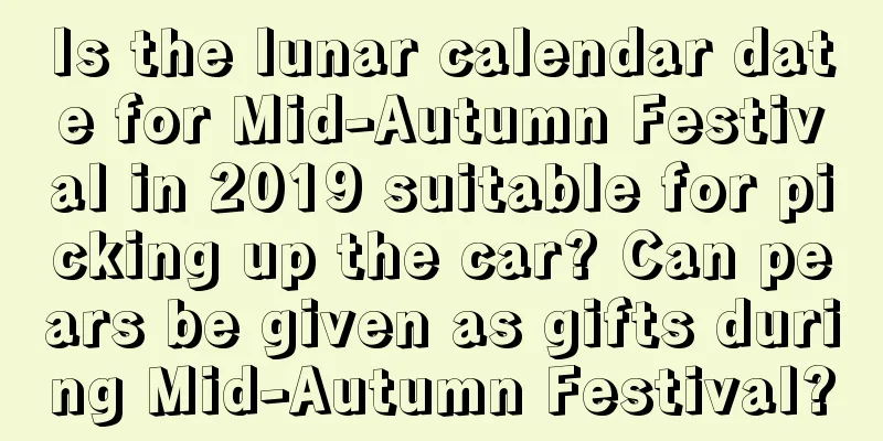 Is the lunar calendar date for Mid-Autumn Festival in 2019 suitable for picking up the car? Can pears be given as gifts during Mid-Autumn Festival?