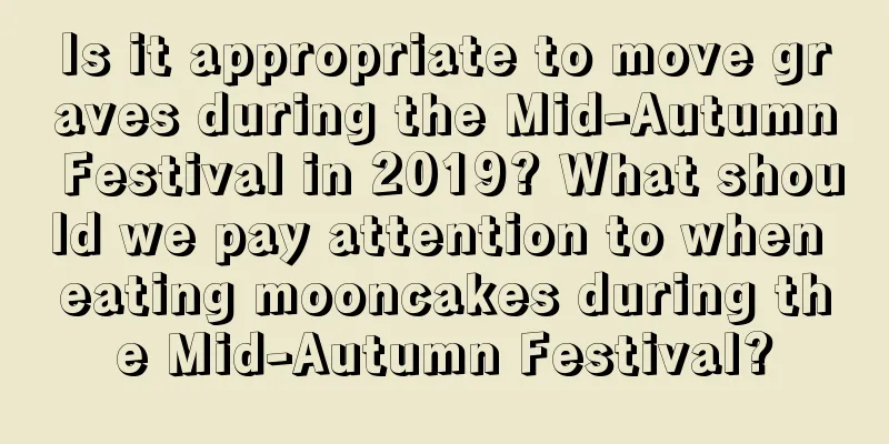 Is it appropriate to move graves during the Mid-Autumn Festival in 2019? What should we pay attention to when eating mooncakes during the Mid-Autumn Festival?