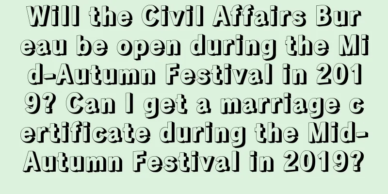 Will the Civil Affairs Bureau be open during the Mid-Autumn Festival in 2019? Can I get a marriage certificate during the Mid-Autumn Festival in 2019?