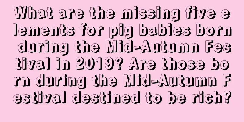 What are the missing five elements for pig babies born during the Mid-Autumn Festival in 2019? Are those born during the Mid-Autumn Festival destined to be rich?