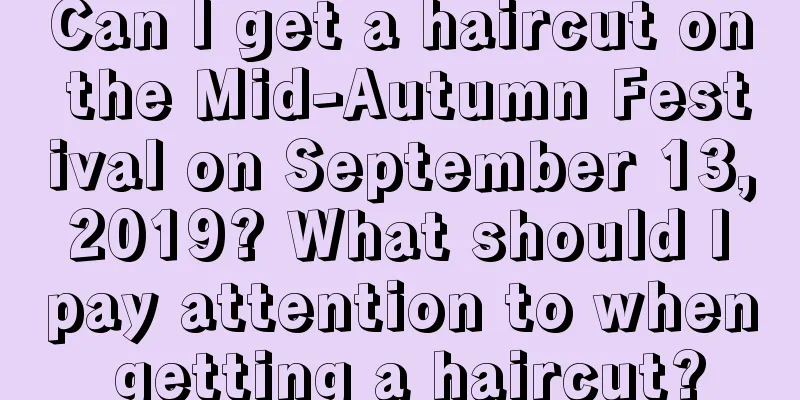 Can I get a haircut on the Mid-Autumn Festival on September 13, 2019? What should I pay attention to when getting a haircut?
