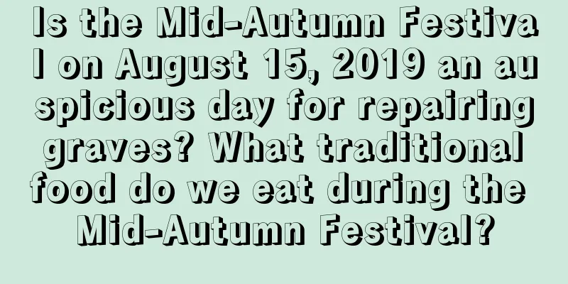 Is the Mid-Autumn Festival on August 15, 2019 an auspicious day for repairing graves? What traditional food do we eat during the Mid-Autumn Festival?