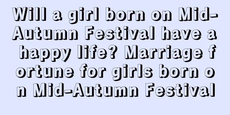 Will a girl born on Mid-Autumn Festival have a happy life? Marriage fortune for girls born on Mid-Autumn Festival